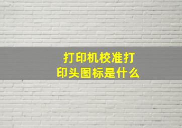 打印机校准打印头图标是什么