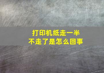 打印机纸走一半不走了是怎么回事