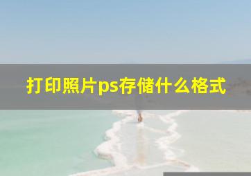 打印照片ps存储什么格式