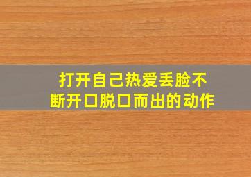 打开自己热爱丢脸不断开口脱口而出的动作