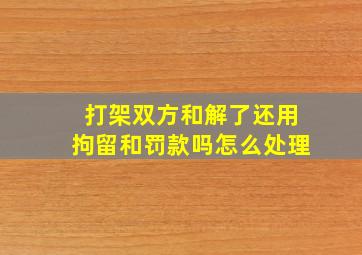 打架双方和解了还用拘留和罚款吗怎么处理