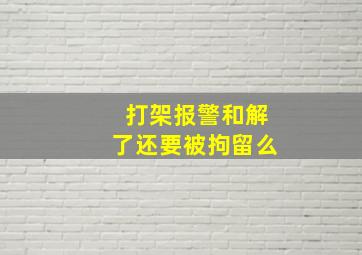 打架报警和解了还要被拘留么