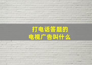 打电话答题的电视广告叫什么