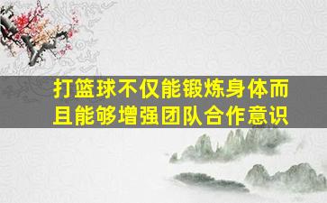 打篮球不仅能锻炼身体而且能够增强团队合作意识