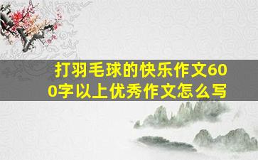 打羽毛球的快乐作文600字以上优秀作文怎么写