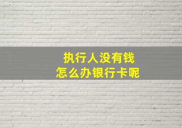 执行人没有钱怎么办银行卡呢