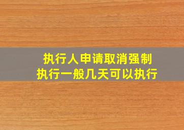 执行人申请取消强制执行一般几天可以执行