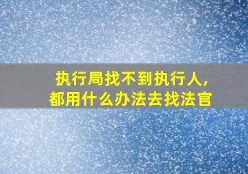 执行局找不到执行人,都用什么办法去找法官