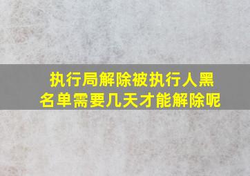 执行局解除被执行人黑名单需要几天才能解除呢