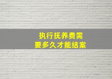 执行抚养费需要多久才能结案