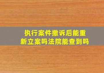 执行案件撤诉后能重新立案吗法院能查到吗