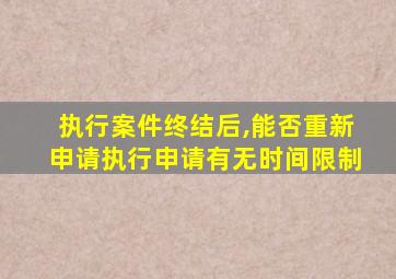 执行案件终结后,能否重新申请执行申请有无时间限制