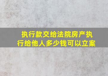 执行款交给法院房产执行给他人多少钱可以立案