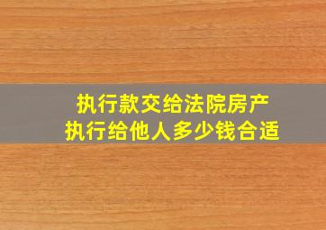 执行款交给法院房产执行给他人多少钱合适