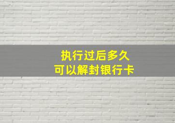 执行过后多久可以解封银行卡