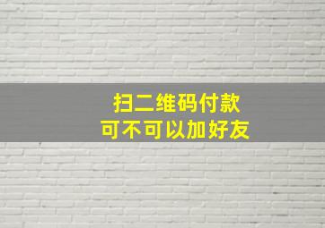 扫二维码付款可不可以加好友