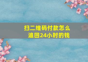 扫二维码付款怎么追回24小时的钱