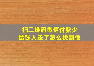 扫二维码微信付款少给钱人走了怎么找到他