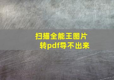 扫描全能王图片转pdf导不出来