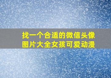 找一个合适的微信头像图片大全女孩可爱动漫