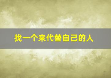 找一个来代替自己的人