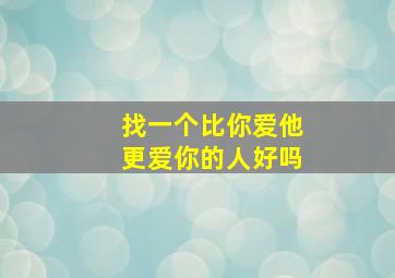 找一个比你爱他更爱你的人好吗