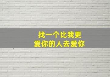 找一个比我更爱你的人去爱你