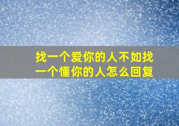 找一个爱你的人不如找一个懂你的人怎么回复