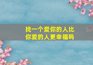 找一个爱你的人比你爱的人更幸福吗