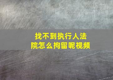 找不到执行人法院怎么拘留呢视频