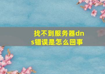 找不到服务器dns错误是怎么回事