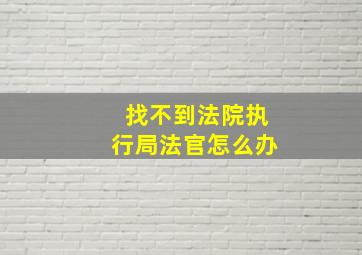 找不到法院执行局法官怎么办