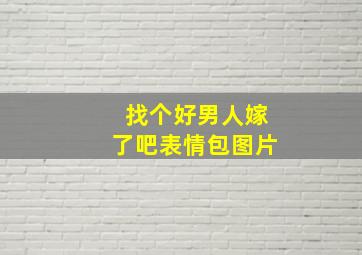 找个好男人嫁了吧表情包图片