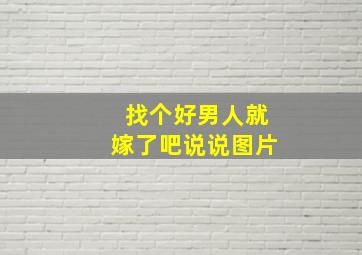 找个好男人就嫁了吧说说图片