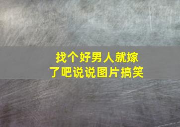 找个好男人就嫁了吧说说图片搞笑