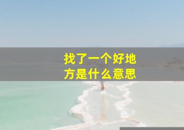 找了一个好地方是什么意思