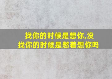 找你的时候是想你,没找你的时候是憋着想你吗