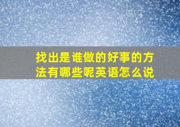 找出是谁做的好事的方法有哪些呢英语怎么说