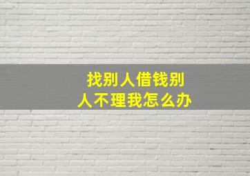 找别人借钱别人不理我怎么办