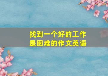 找到一个好的工作是困难的作文英语