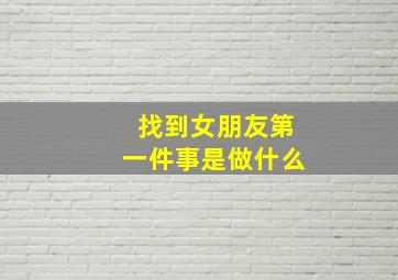 找到女朋友第一件事是做什么