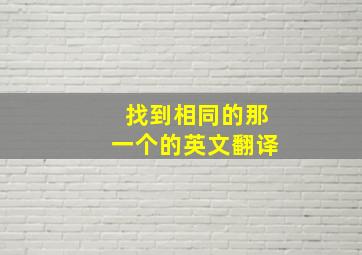 找到相同的那一个的英文翻译