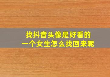 找抖音头像是好看的一个女生怎么找回来呢