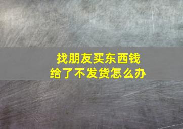 找朋友买东西钱给了不发货怎么办