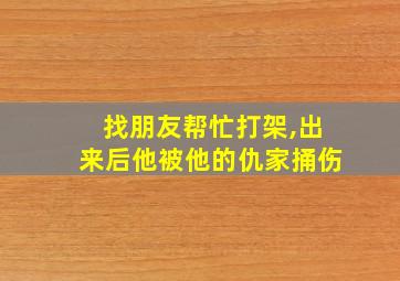 找朋友帮忙打架,出来后他被他的仇家捅伤