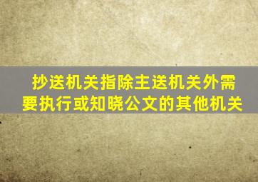 抄送机关指除主送机关外需要执行或知晓公文的其他机关