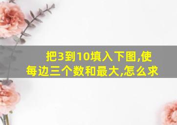 把3到10填入下图,使每边三个数和最大,怎么求