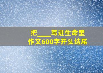 把____写进生命里作文600字开头结尾