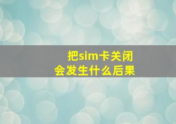 把sim卡关闭会发生什么后果