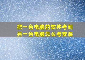 把一台电脑的软件考到另一台电脑怎么考安装